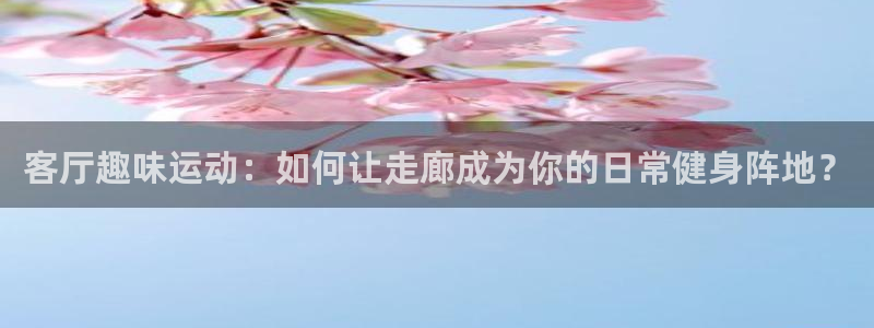 征途国际平台：客厅趣味运动：如何让走廊成为你的日常健