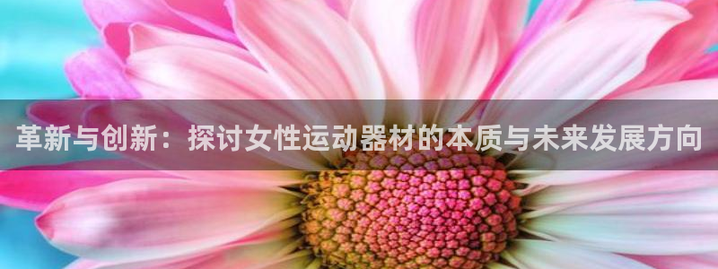 征途国际招商电话：革新与创新：探讨女性运动器材的本质与未来发