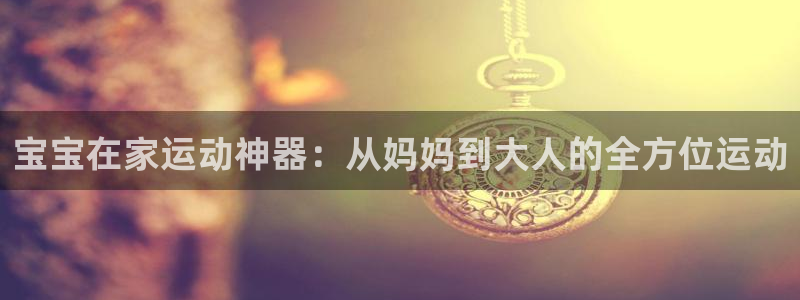 征途国际娱乐网站：宝宝在家运动神器：从妈妈到大人的全