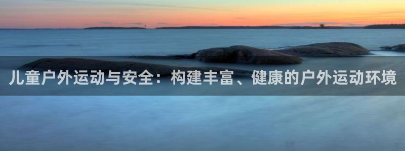 征途国际平台注册流程图：儿童户外运动与安全：构建丰富、健康的