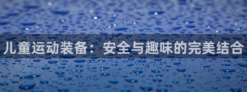 海南征途国际发展怎么样：儿童运动装备：安全与趣味的完
