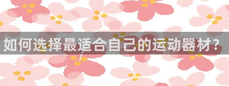 征途国际娱乐：如何选择最适合自己的运动器材？