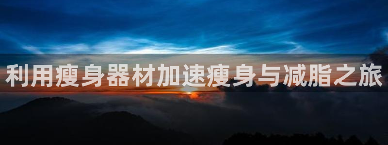 征途国际娱乐平台：利用瘦身器材加速瘦身与减脂之旅